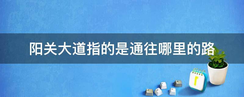 阳关大道指的是通往哪里的路（阳关大道指的是通向哪里的路）