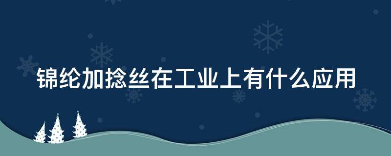 锦纶加捻丝在工业上有什么应用 锦纶加粘纤是什么面料