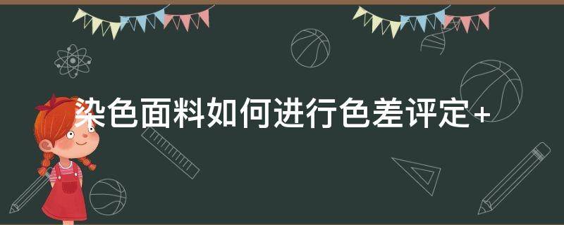 染色面料如何进行色差评定 如何测定染色织物的色差