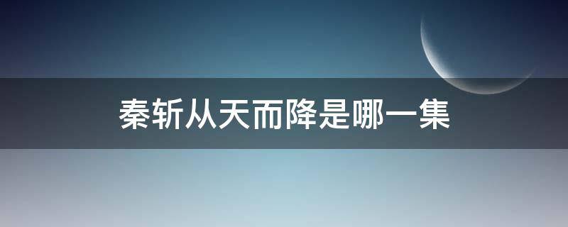 秦斩从天而降是哪一集 电视剧主角叫秦斩