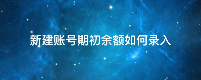 新建账号期初余额如何录入 初始余额怎么录入