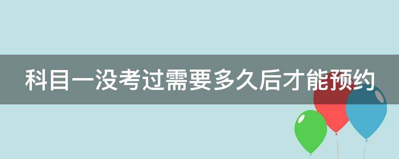 科目一没考过需要多久后才能预约（科目一没考过需要多久后才能预约补考费怎么交）