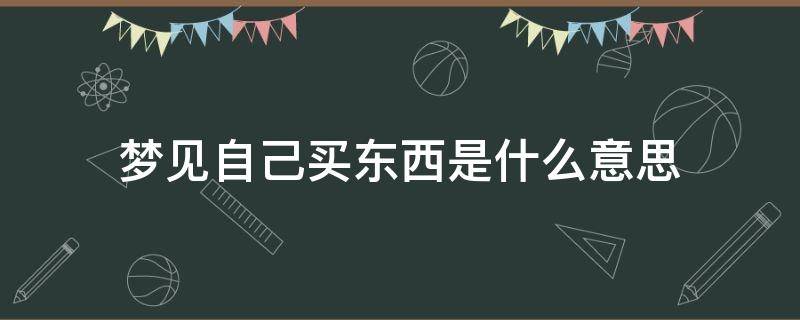 梦见自己买东西是什么意思（孕妇梦见自己买东西是什么意思）