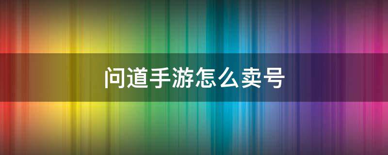 问道手游怎么卖号（问道手游怎么卖号最实惠）