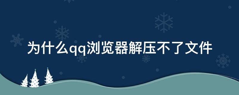 为什么qq浏览器解压不了文件（qq浏览器解压不了怎么回事）