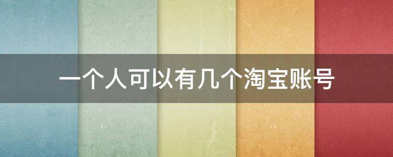 一个人可以有几个淘宝账号 一个人可以有几个淘宝账号和支付宝账号