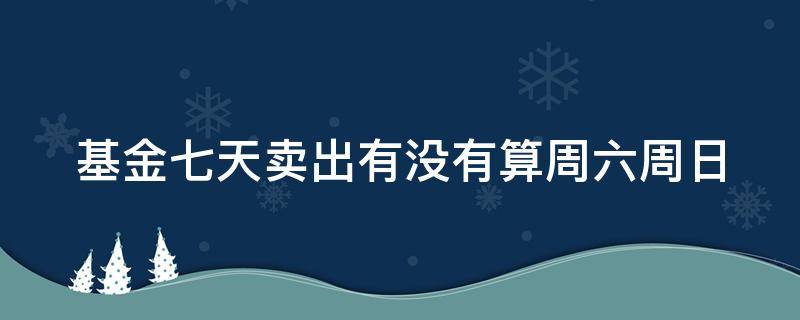 基金七天卖出有没有算周六周日 基金七天卖出包含周六日吗