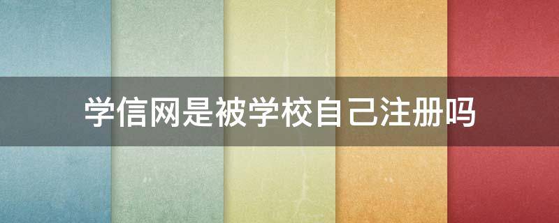 学信网是被学校自己注册吗 学信网是自己注册还是学校给注册