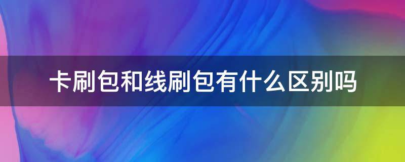 卡刷包和线刷包有什么区别吗（卡刷包和线刷包的区别在哪里）