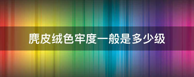 麂皮绒色牢度一般是多少级 麂皮绒颜色