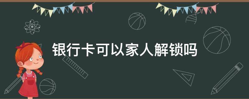 银行卡可以家人解锁吗（银行卡可以让家人激活吗）