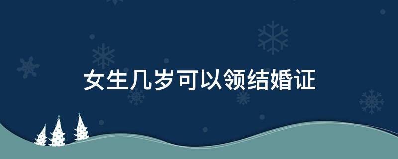 女生几岁可以领结婚证 2022年女生几岁可以领结婚证