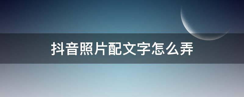 抖音照片配文字怎么弄 抖音照片如何配文字