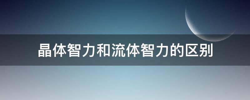 晶体智力和流体智力的区别 晶体智力和流体智力的区别有哪些