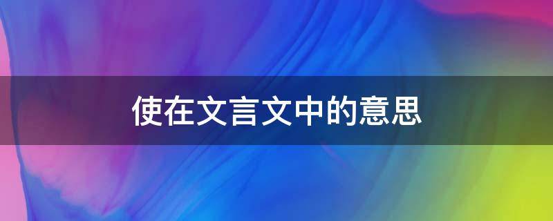 使在文言文中的意思 使在文言文中的意思及例句初中