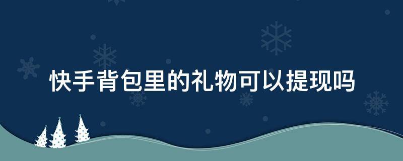 快手背包里的礼物可以提现吗（快手上背包里的礼物送了不可以提现吗?）