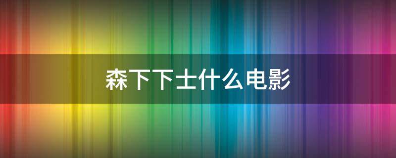 森下下士什么电影 森下下士是谁演的