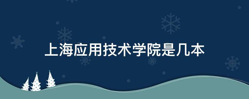 上海应用技术学院是几本（上海市应用技术学院是几本）