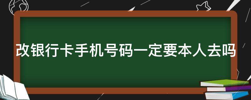 改银行卡手机号码一定要本人去吗（改银行卡手机号码需要本人去吗）