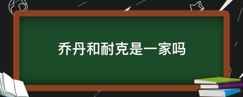 乔丹和耐克是一家吗 乔丹鞋和耐克是一家吗