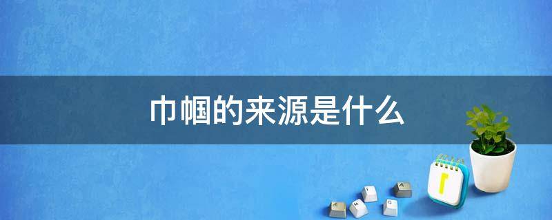 巾帼的来源是什么 巾帼源于什么