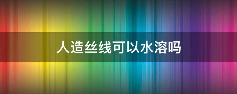 人造丝线可以水溶吗 人造丝线是什么线