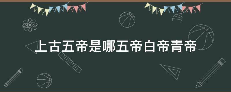 上古五帝是哪五帝白帝青帝 上古青帝是谁