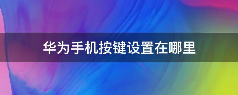 华为手机按键设置在哪里（华为手机按键设置在哪里设置）