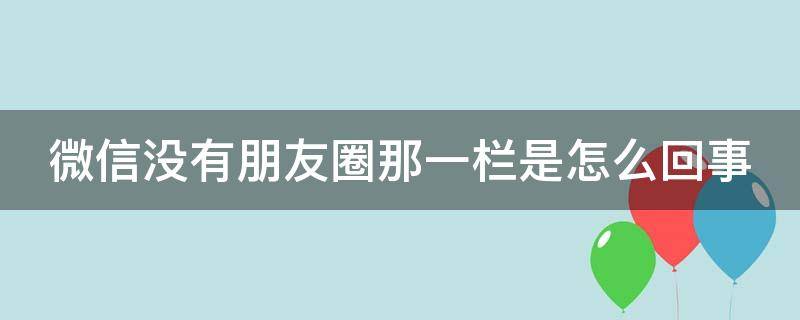 微信没有朋友圈那一栏是怎么回事 微信没有朋友圈那一栏是怎么回事本人