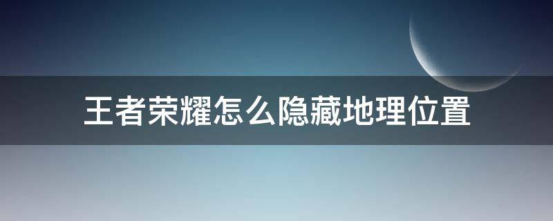 王者荣耀怎么隐藏地理位置（王者荣耀怎么隐藏地理位置和荣耀称号）