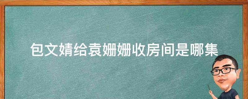 包文婧给袁姗姗收房间是哪集 包文婧帮袁姗姗收拾屋子