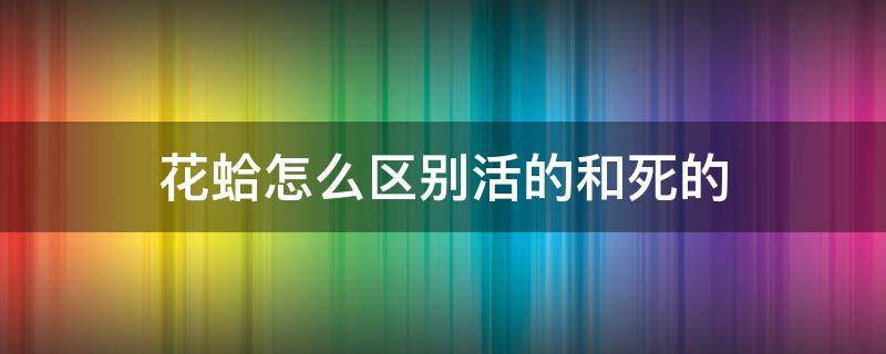 花蛤怎么区别活的和死的（花蛤死的还是活的）