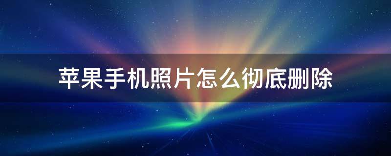 苹果手机照片怎么彻底删除 苹果手机照片怎么彻底删除照片