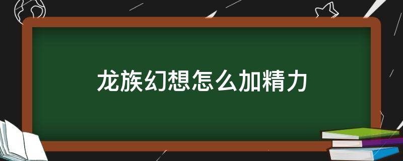 龙族幻想怎么加精力（龙族幻想体力）