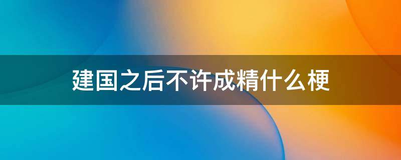 建国之后不许成精什么梗 为什么建国之后不许成精什么梗