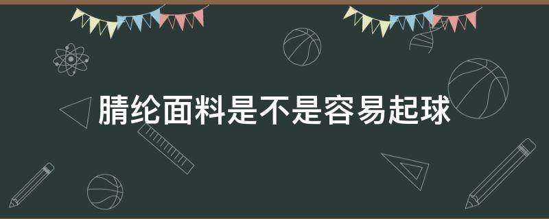 腈纶面料是不是容易起球 涤纶面料是不是容易起球