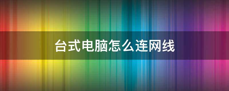 台式电脑怎么连网线 台式电脑怎么连网线上网视频