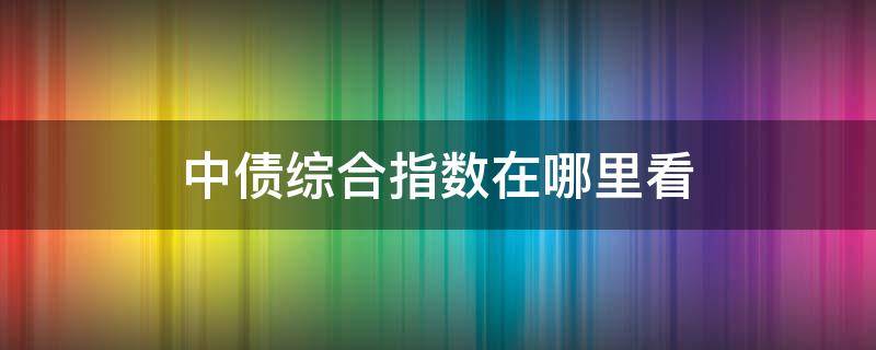 中债综合指数在哪里看 中债指数怎么看