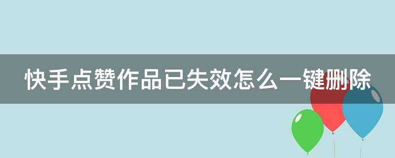 快手点赞作品已失效怎么一键删除（快手点赞的作品已失效怎么全部删除）