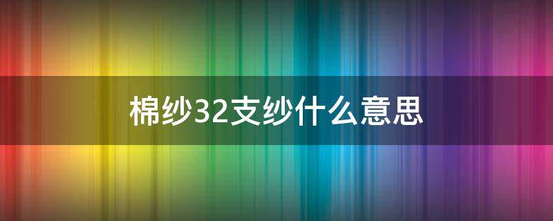 棉纱32支纱什么意思 32支纱是什么意思