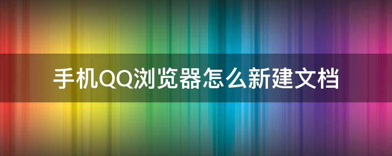 手机QQ浏览器怎么新建文档（手机QQ浏览器怎么新建文档并编辑）