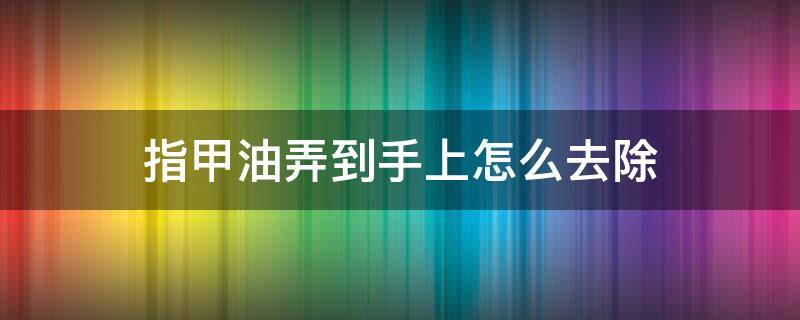 指甲油弄到手上怎么去除 指甲油弄到手上该怎么办