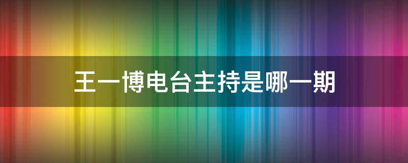 王一博电台主持是哪一期 王一博是哪个节目的主持人