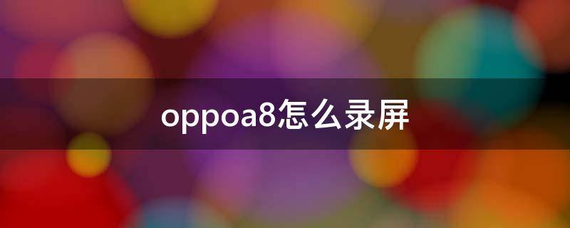 oppoa8怎么录屏 oppoa8怎么录屏幕有声音