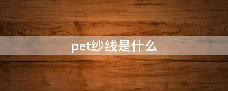 pet纱线是什么 pet纱线是什么材料