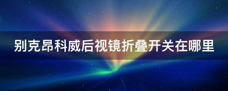 别克昂科威后视镜折叠开关在哪里（别克昂科威2020款后视镜自动折叠怎么设置）