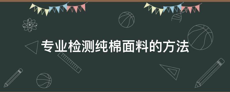 专业检测纯棉面料的方法 怎么测试是不是纯棉料子