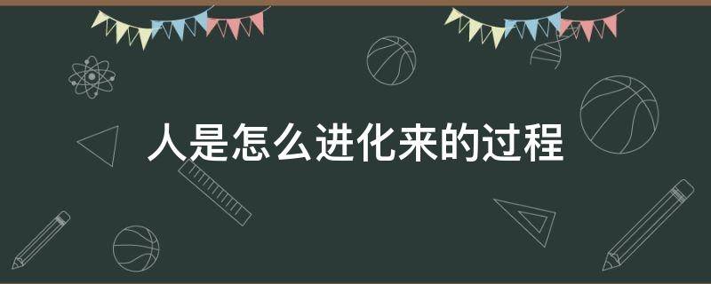 人是怎么进化来的过程（人是怎么进化而来的过程）