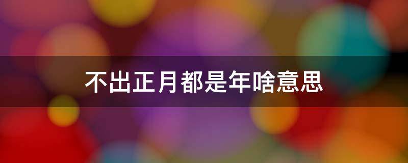 不出正月都是年啥意思 为什么说不出正月都是年