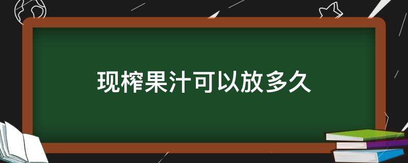 现榨果汁可以放多久（鲜榨果汁可以放多久 冷藏）